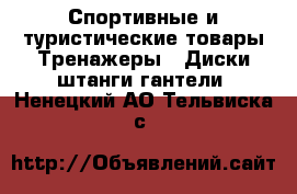 Спортивные и туристические товары Тренажеры - Диски,штанги,гантели. Ненецкий АО,Тельвиска с.